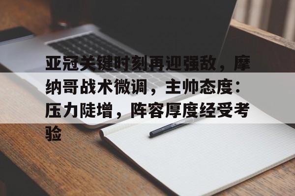 壹号娱乐亚冠关键时刻再迎强敌，摩纳哥战术微调，主帅态度：压力陡增，阵容厚度经受考验的简单介绍
